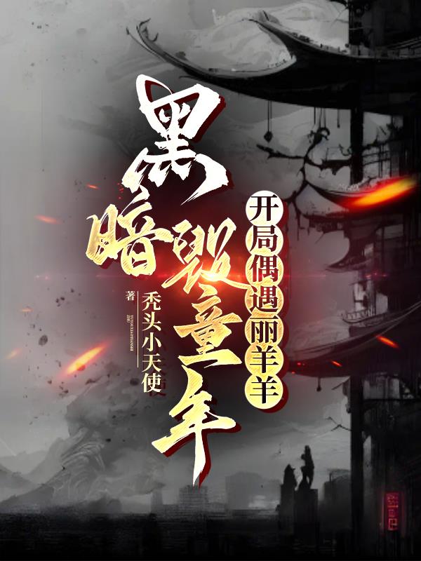 黑暗毁童年：开局偶遇丽羊羊