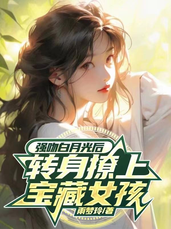 强吻白月光后转身，撩上宝藏女孩